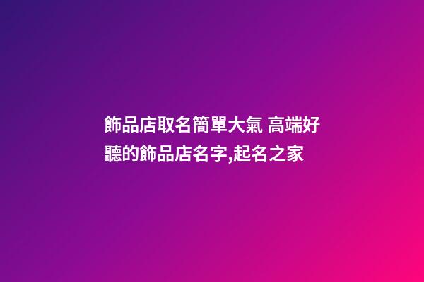 飾品店取名簡單大氣 高端好聽的飾品店名字,起名之家-第1張-店鋪起名-玄機派